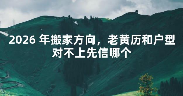 2026 年搬家方向，老黄历和户型对不上先信哪个